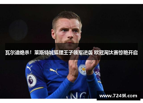 瓦尔迪绝杀！莱斯特城狐狸王子领军逆袭 欧冠淘汰赛惊艳开启